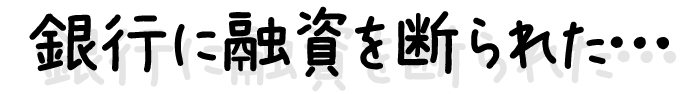 銀行に融資を断られた…