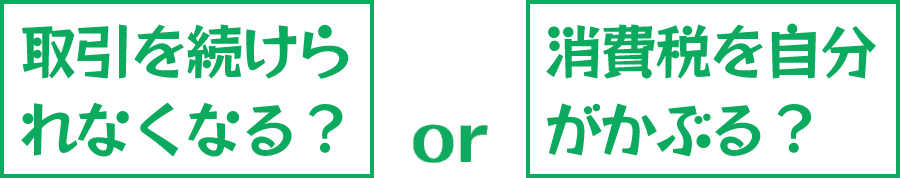 取引を続けられ
なくなる? or 事消費税を自分がかぶる?